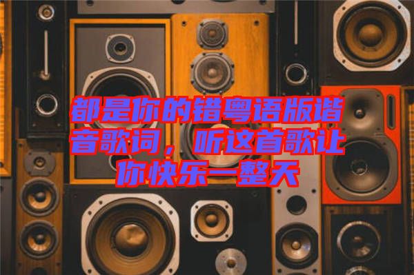 都是你的錯(cuò)粵語(yǔ)版諧音歌詞，聽這首歌讓你快樂(lè)一整天