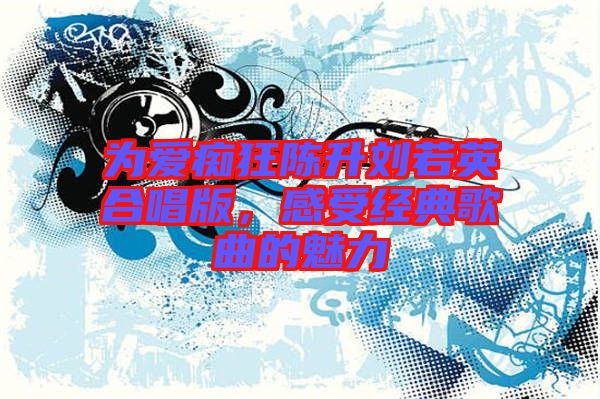 為愛癡狂陳升劉若英合唱版，感受經(jīng)典歌曲的魅力