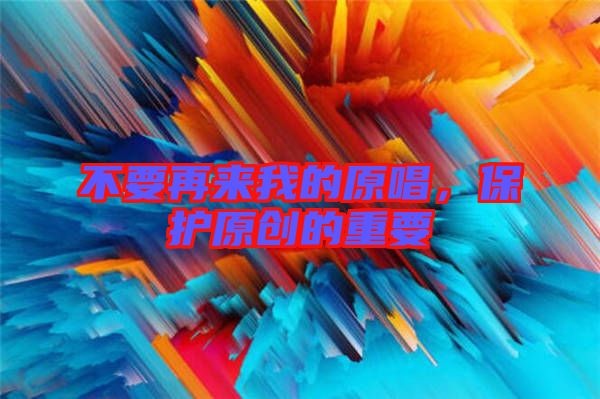 不要再來(lái)我的原唱，保護(hù)原創(chuàng)的重要
