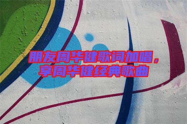 朋友周華健歌詞加唱，享周華健經(jīng)典歌曲