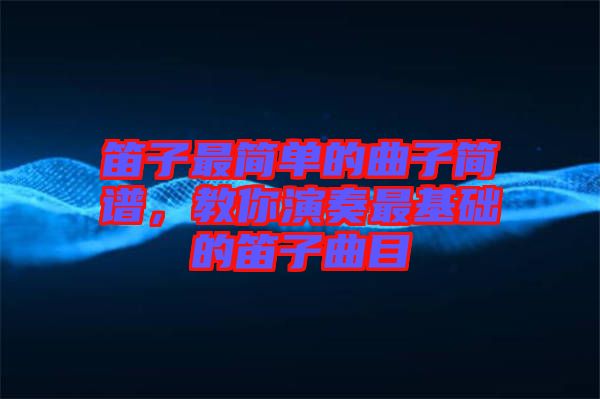 笛子最簡單的曲子簡譜，教你演奏最基礎的笛子曲目