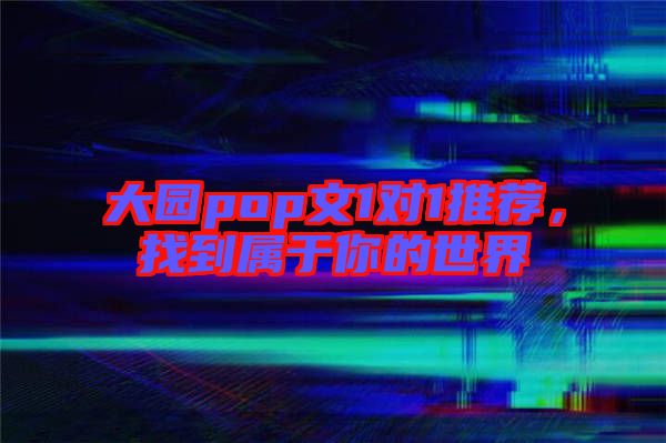 大園pop文1對1推薦，找到屬于你的世界