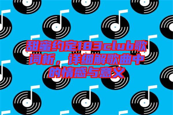 甜蜜約定183club歌詞析，詳細(xì)解歌曲中的情感與意義