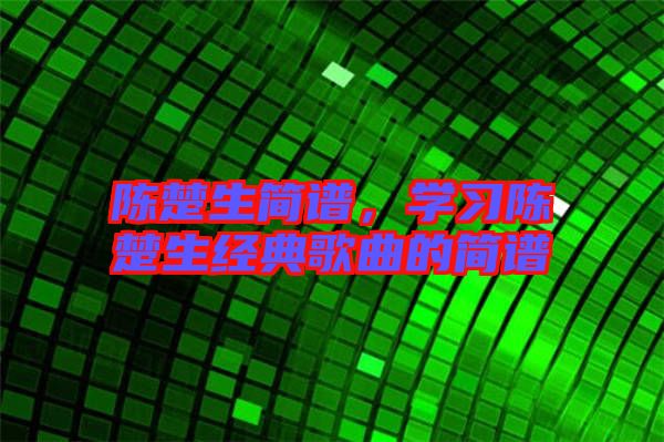 陳楚生簡譜，學(xué)習(xí)陳楚生經(jīng)典歌曲的簡譜