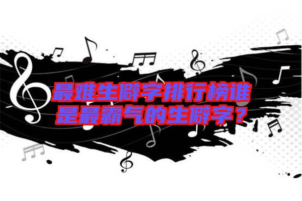最難生僻字排行榜誰是最霸氣的生僻字？
