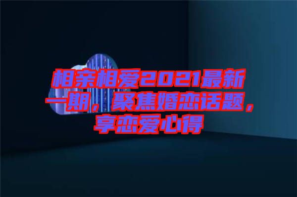 相親相愛2021最新一期，聚焦婚戀話題，享戀愛心得