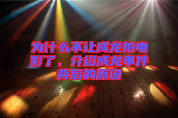為什么不讓成龍拍電影了，介紹成龍事件背后的原因