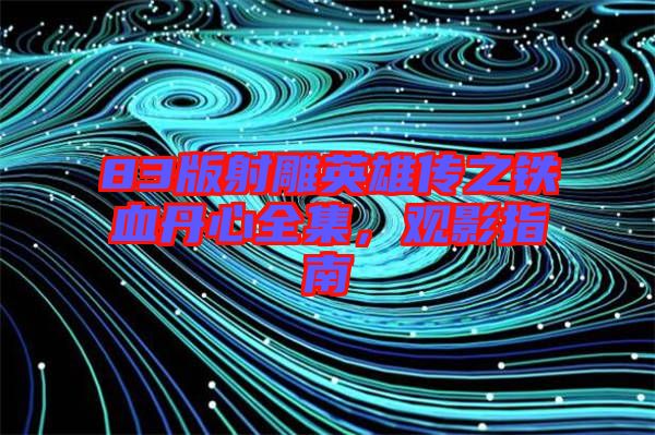 83版射雕英雄傳之鐵血丹心全集，觀影指南
