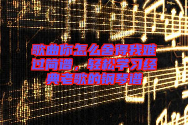 歌曲你怎么舍得我難過簡譜，輕松學(xué)習(xí)經(jīng)典老歌的鋼琴譜