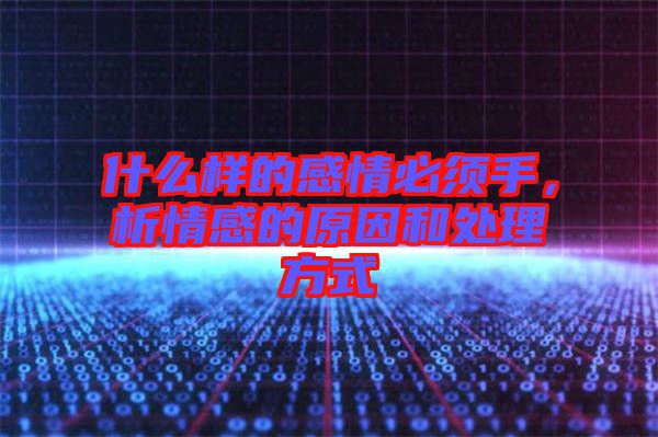 什么樣的感情必須手，析情感的原因和處理方式
