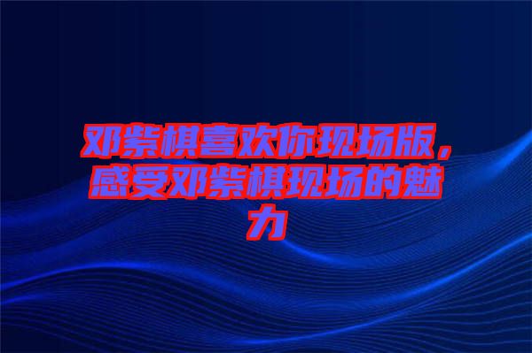鄧紫棋喜歡你現(xiàn)場(chǎng)版，感受鄧紫棋現(xiàn)場(chǎng)的魅力
