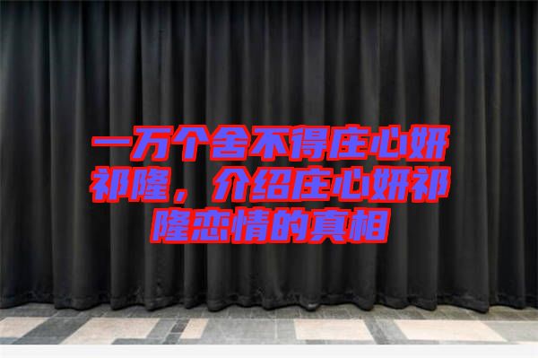 一萬個舍不得莊心妍祁隆，介紹莊心妍祁隆戀情的真相
