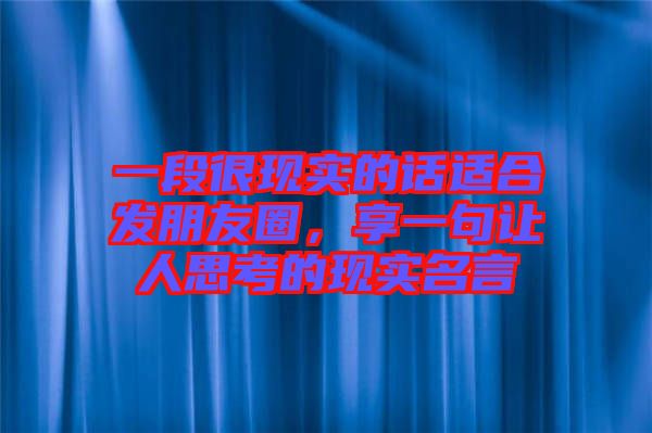 一段很現(xiàn)實(shí)的話適合發(fā)朋友圈，享一句讓人思考的現(xiàn)實(shí)名言