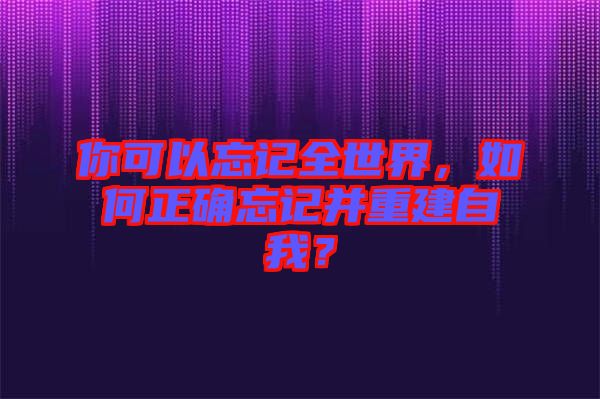 你可以忘記全世界，如何正確忘記并重建自我？