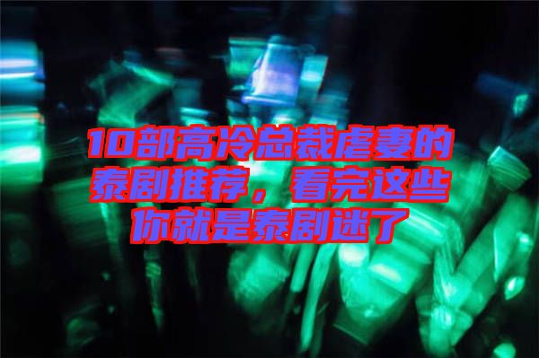 10部高冷總裁虐妻的泰劇推薦，看完這些你就是泰劇迷了