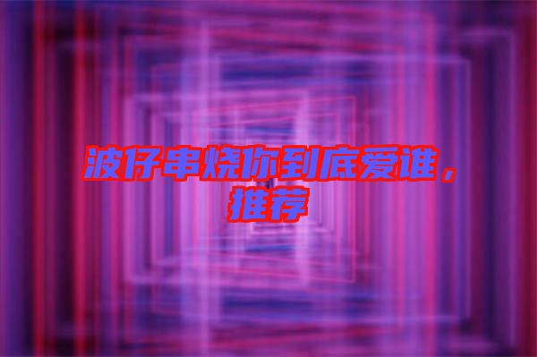 波仔串燒你到底愛誰，推薦