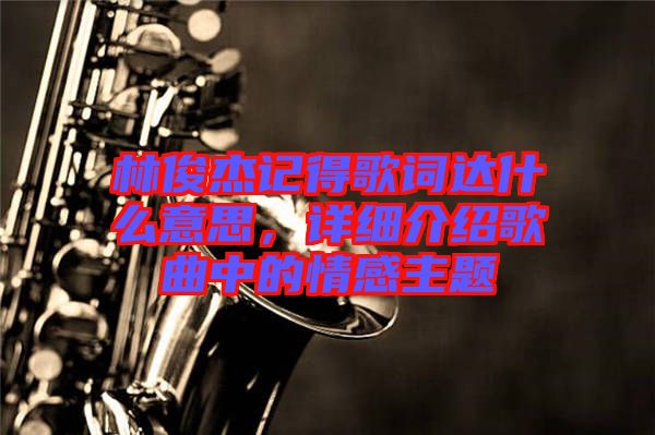 林俊杰記得歌詞達(dá)什么意思，詳細(xì)介紹歌曲中的情感主題