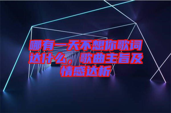 哪有一天不想你歌詞達什么，歌曲主旨及情感達析