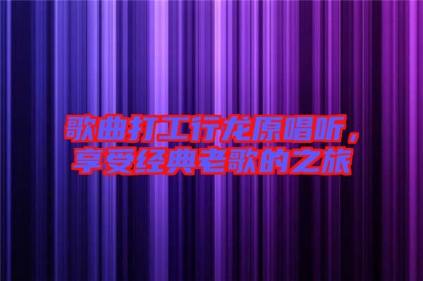 歌曲打工行龍原唱聽，享受經(jīng)典老歌的之旅