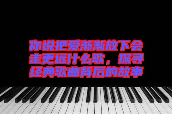 你說(shuō)把愛(ài)漸漸放下會(huì)走更遠(yuǎn)什么歌，探尋經(jīng)典歌曲背后的故事