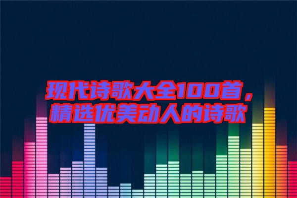 現(xiàn)代詩(shī)歌大全100首，精選優(yōu)美動(dòng)人的詩(shī)歌