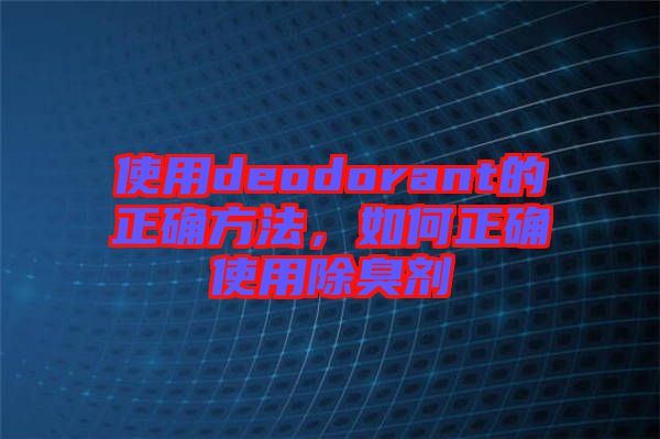 使用deodorant的正確方法，如何正確使用除臭劑