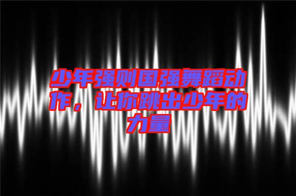 少年強則國強舞蹈動作，讓你跳出少年的力量
