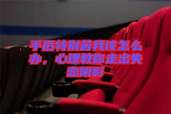 手后特別苦我該怎么辦，心理教你走出失戀陰影