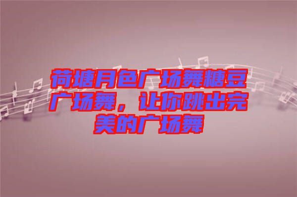 荷塘月色廣場舞糖豆廣場舞，讓你跳出完美的廣場舞
