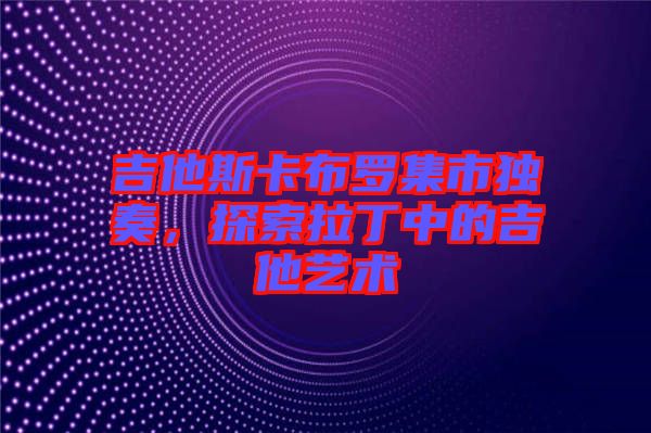 吉他斯卡布羅集市獨(dú)奏，探索拉丁中的吉他藝術(shù)