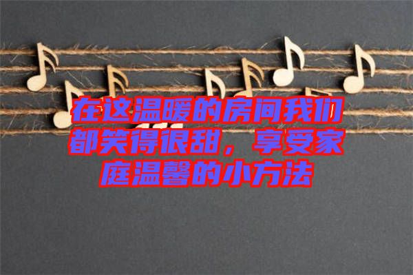 在這溫暖的房間我們都笑得很甜，享受家庭溫馨的小方法