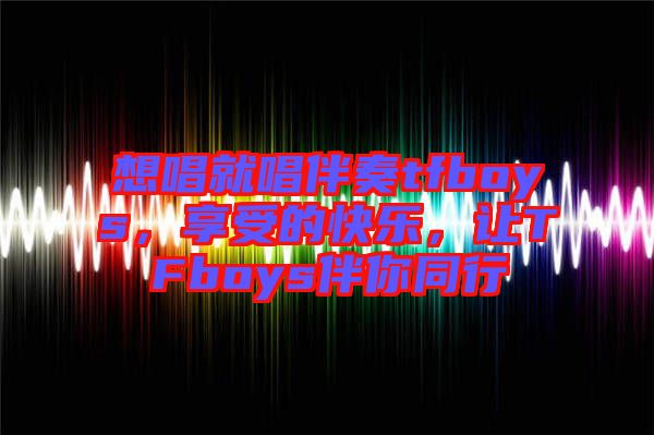 想唱就唱伴奏tfboys，享受的快樂，讓TFboys伴你同行