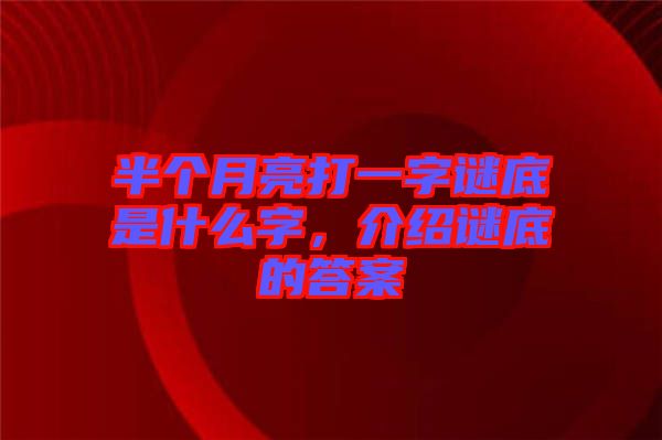 半個(gè)月亮打一字謎底是什么字，介紹謎底的答案