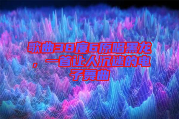 歌曲38度6原唱黑龍，一首讓人沉迷的電子舞曲