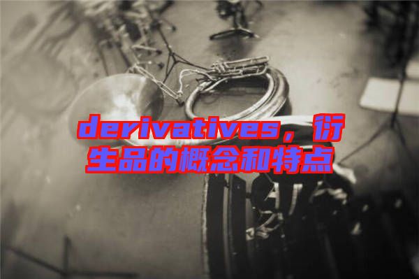derivatives，衍生品的概念和特點(diǎn)
