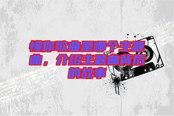 懂你歌曲是哪個主題曲，介紹主題曲背后的故事