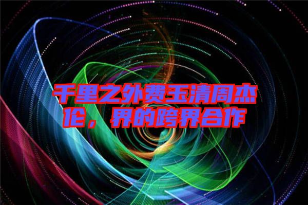 千里之外費玉清周杰倫，界的跨界合作