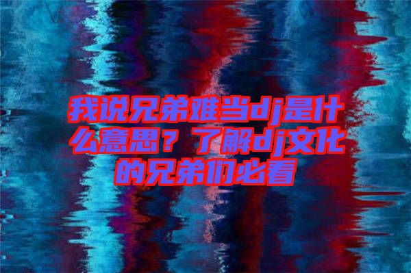 我說兄弟難當dj是什么意思？了解dj文化的兄弟們必看