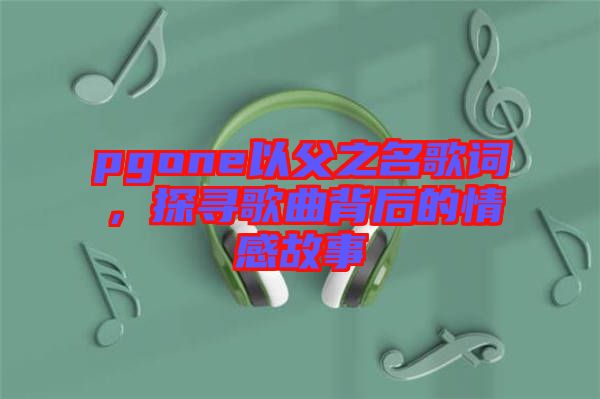 pgone以父之名歌詞，探尋歌曲背后的情感故事