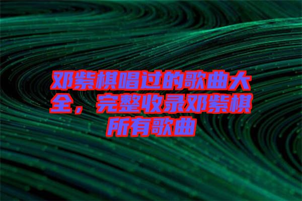 鄧紫棋唱過的歌曲大全，完整收錄鄧紫棋所有歌曲