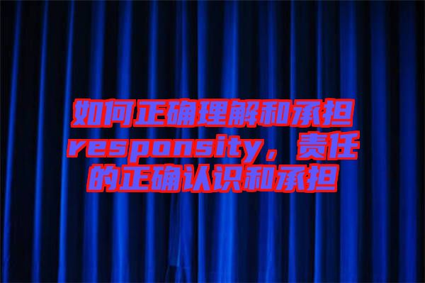 如何正確理解和承擔(dān)responsity，責(zé)任的正確認(rèn)識和承擔(dān)