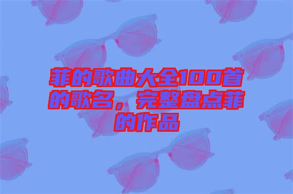 菲的歌曲大全100首的歌名，完整盤點(diǎn)菲的作品