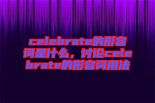 celebrate的形容詞是什么，討論celebrate的形容詞用法