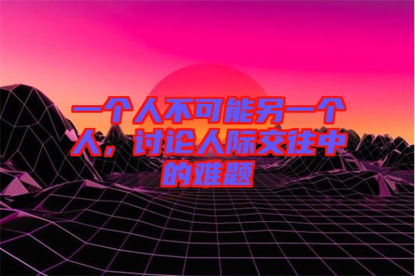 一個(gè)人不可能另一個(gè)人，討論人際交往中的難題