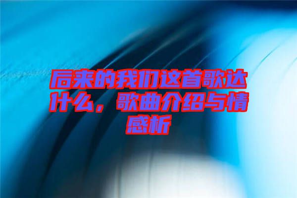 后來的我們這首歌達(dá)什么，歌曲介紹與情感析