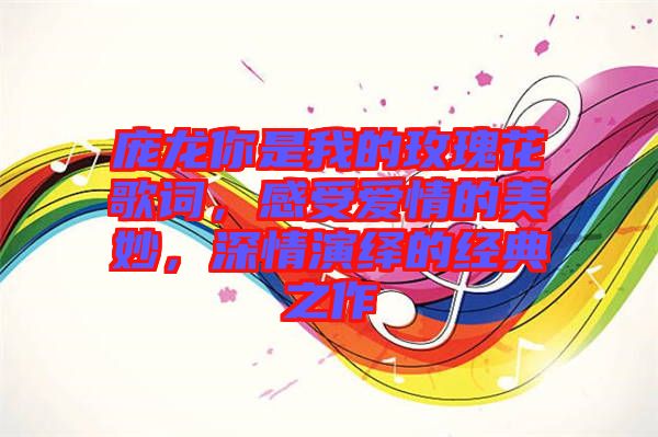 龐龍你是我的玫瑰花歌詞，感受愛情的美妙，深情演繹的經(jīng)典之作