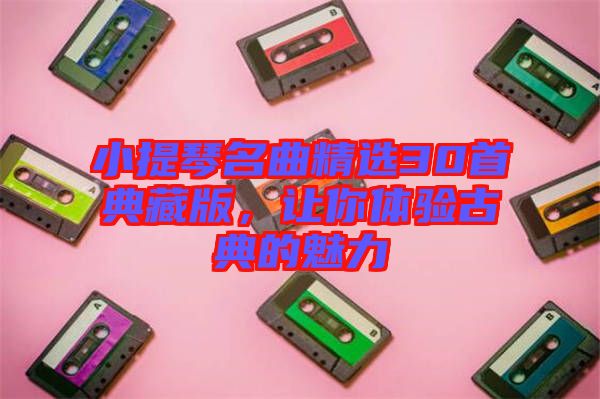 小提琴名曲精選30首典藏版，讓你體驗(yàn)古典的魅力