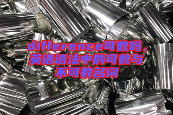 difference可數(shù)嗎，英語(yǔ)語(yǔ)法中的可數(shù)與不可數(shù)名詞