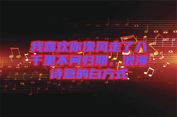 我喜歡你像風走了八千里不問歸期，浪漫詩意的白方式