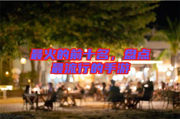 最火的前十名，盤點最流行的手游